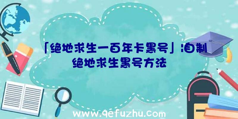 「绝地求生一百年卡黑号」|自制绝地求生黑号方法